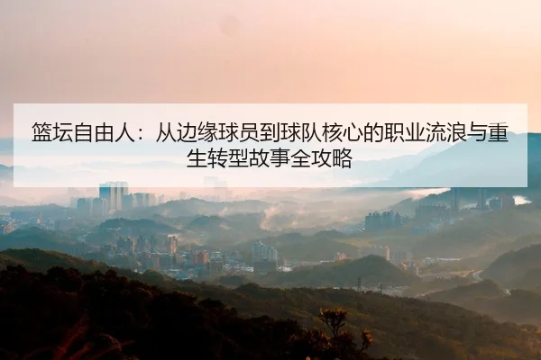 篮坛自由人：从边缘球员到球队核心的职业流浪与重生转型故事全攻略